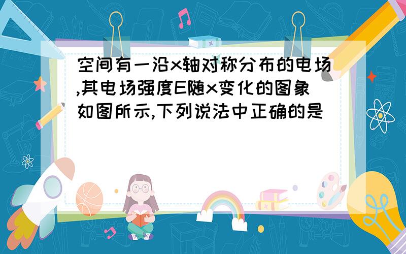 空间有一沿x轴对称分布的电场,其电场强度E随x变化的图象如图所示,下列说法中正确的是(　　)  A．O点的电势最低B．x2点的电势最高C．x1和－x1两点的电势相等D．x1和x3两点的电势相等请问为