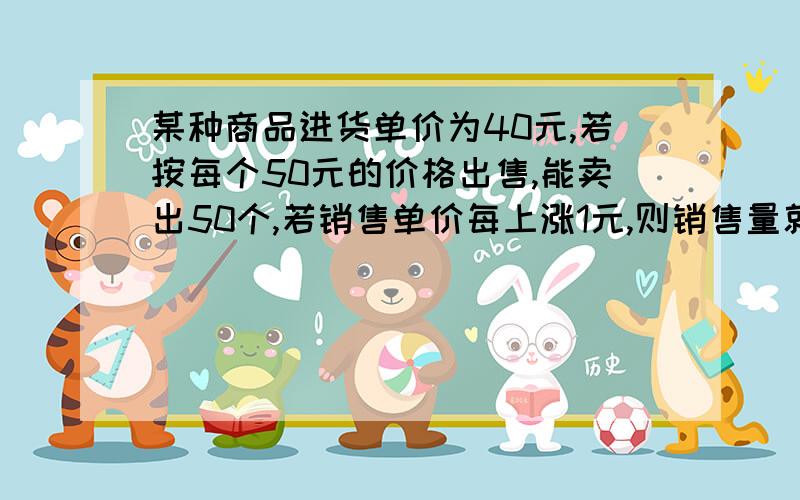 某种商品进货单价为40元,若按每个50元的价格出售,能卖出50个,若销售单价每上涨1元,则销售量就减少1个,为了获得最大利润,此商品的最佳售价是多少元?