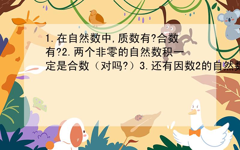 1.在自然数中,质数有?合数有?2.两个非零的自然数积一定是合数（对吗?）3.还有因数2的自然数一定是合数（对吗?）1.什么数既是奇数又是合数?2.两个不同的质数相乘,积一定是（ ）数一个3位