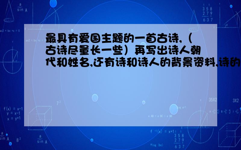 最具有爱国主题的一首古诗,（古诗尽量长一些）再写出诗人朝代和姓名,还有诗和诗人的背景资料,诗的意思.