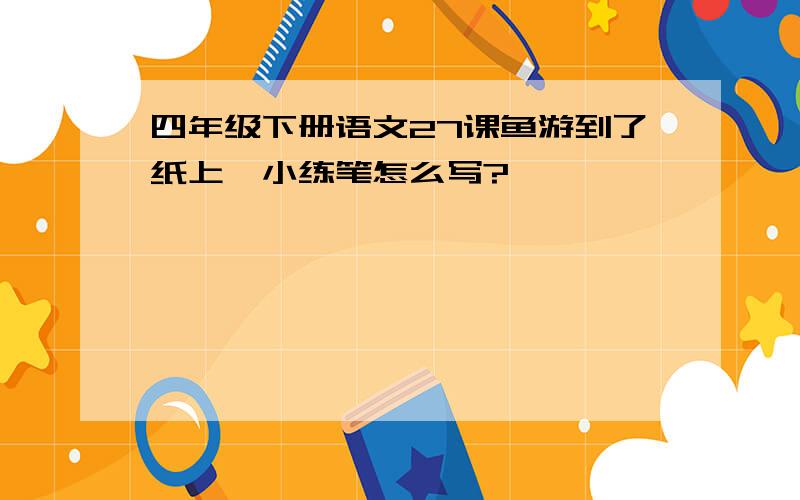 四年级下册语文27课鱼游到了纸上,小练笔怎么写?