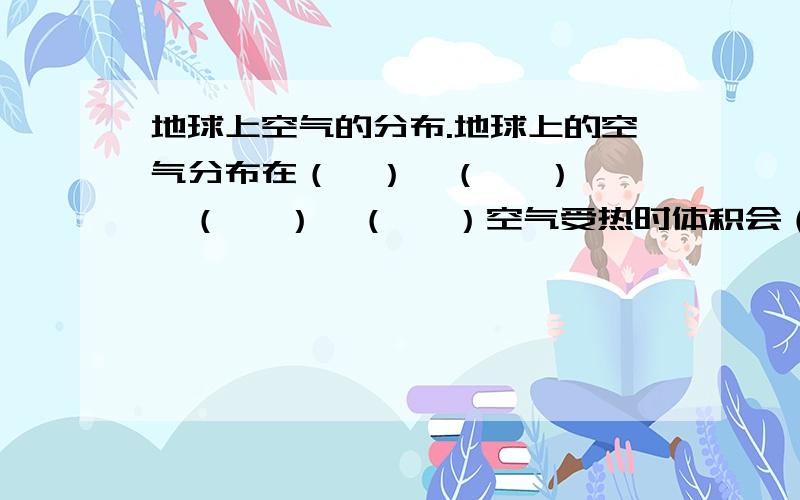 地球上空气的分布.地球上的空气分布在（  ）、（   ）、（   ）、（   ）空气受热时体积会（  ） 密度会（  ） 气压（ ）向（上.或下  ）运动遇冷时体积会（  ） 密度会（  ）气压（  ） 向