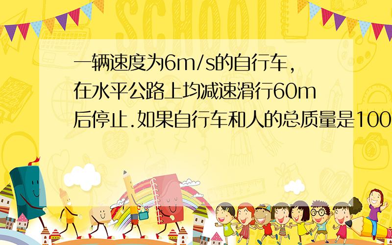 一辆速度为6m/s的自行车,在水平公路上均减速滑行60m后停止.如果自行车和人的总质量是100kg,自行车受到