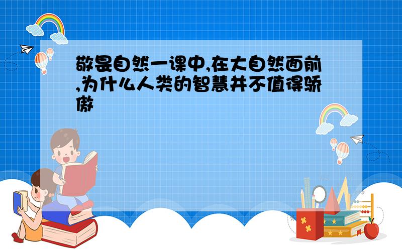 敬畏自然一课中,在大自然面前,为什么人类的智慧并不值得骄傲