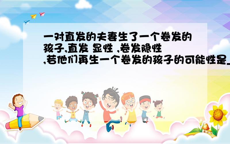 一对直发的夫妻生了一个卷发的孩子,直发 显性 ,卷发隐性,若他们再生一个卷发的孩子的可能性是___答案四分之一,为什么呢?