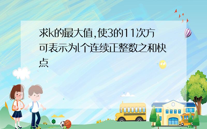 求k的最大值,使3的11次方可表示为l个连续正整数之和快点