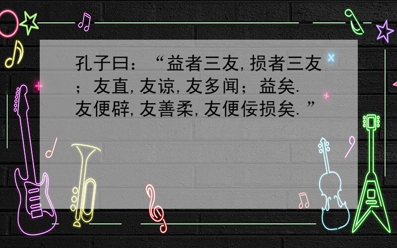 孔子曰：“益者三友,损者三友；友直,友谅,友多闻；益矣.友便辟,友善柔,友便佞损矣.”