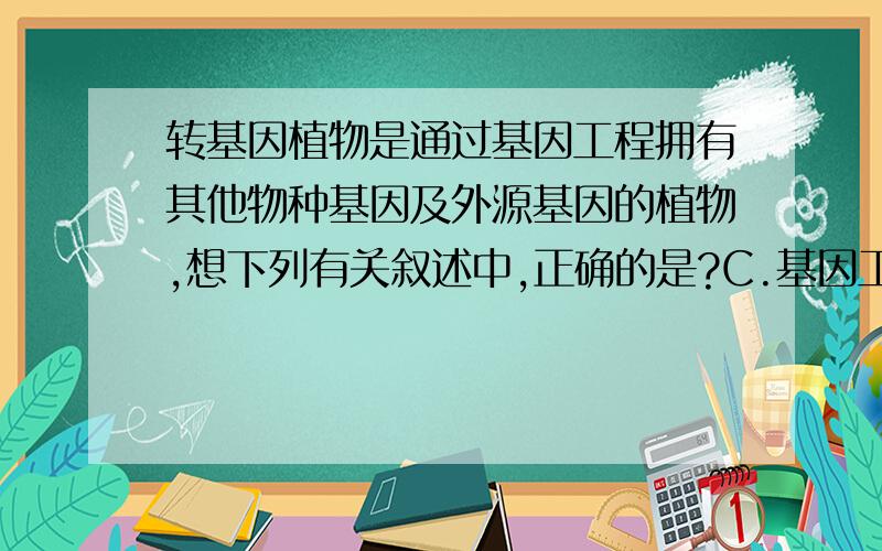 转基因植物是通过基因工程拥有其他物种基因及外源基因的植物,想下列有关叙述中,正确的是?C.基因工程中的运载体质粒是细胞核内能够复制的DNA分子A.外源基因就是目的基因