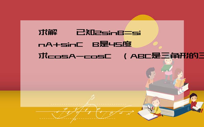 求解……已知2sinB=sinA+sinC,B是45度,求cosA-cosC,（ABC是三角形的三个内角）如题