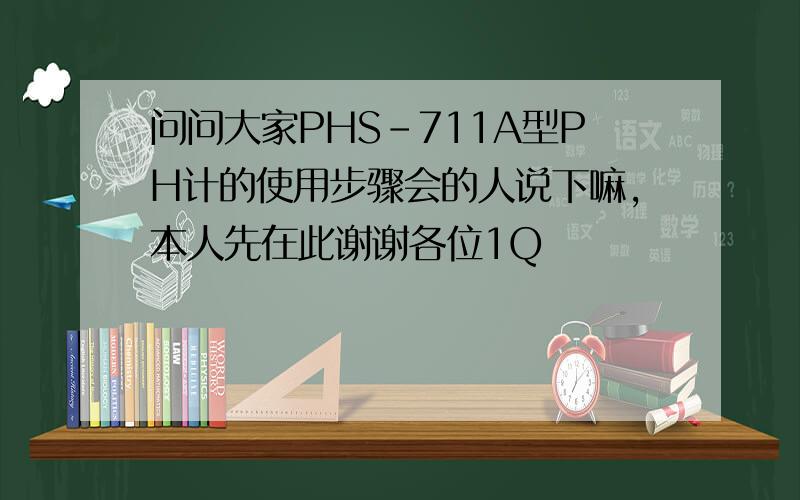 问问大家PHS-711A型PH计的使用步骤会的人说下嘛,本人先在此谢谢各位1Q