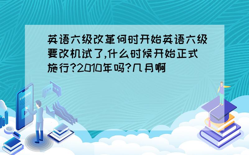 英语六级改革何时开始英语六级要改机试了,什么时候开始正式施行?2010年吗?几月啊