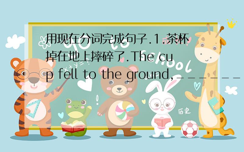 用现在分词完成句子.1.茶杯掉在地上摔碎了.The cup fell to the ground,__________.2.由于她曾经被蛇咬过,所以一直对此心存恐惧.______________________,she was frightened at it.