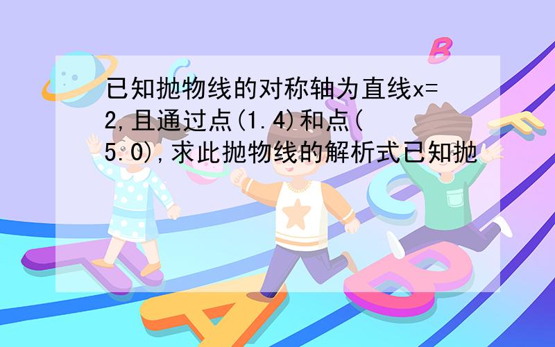 已知抛物线的对称轴为直线x=2,且通过点(1.4)和点(5.0),求此抛物线的解析式已知抛