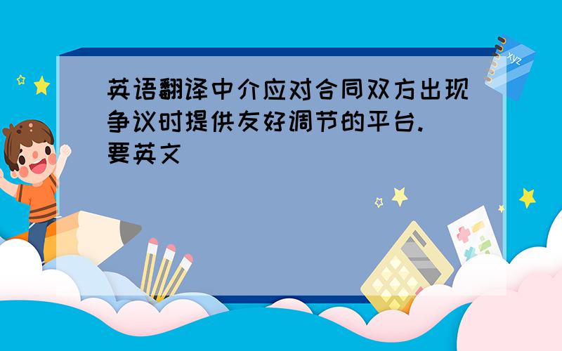 英语翻译中介应对合同双方出现争议时提供友好调节的平台.（要英文）