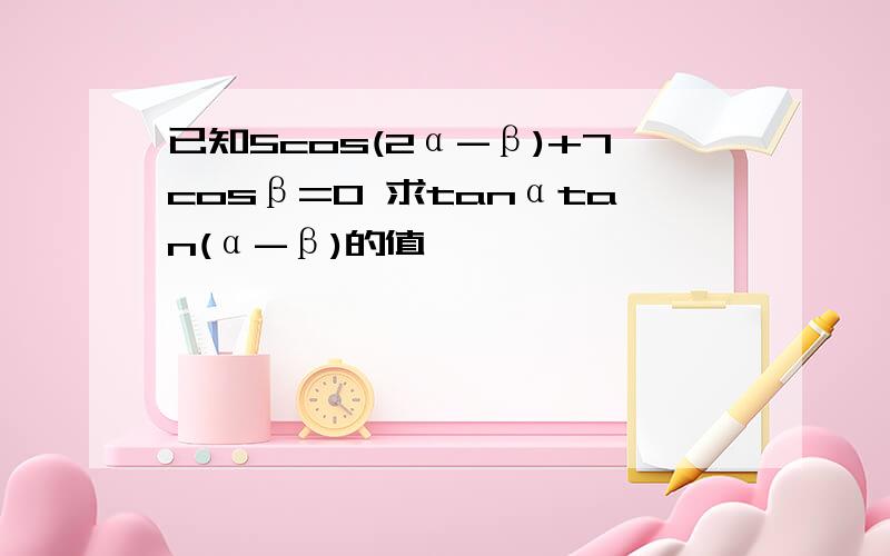 已知5cos(2α-β)+7cosβ=0 求tanαtan(α-β)的值