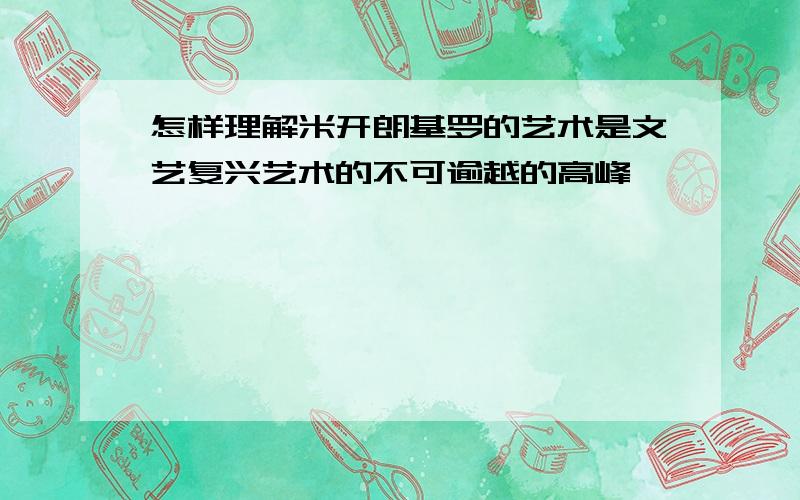 怎样理解米开朗基罗的艺术是文艺复兴艺术的不可逾越的高峰