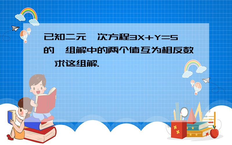 已知二元一次方程3X+Y=5的一组解中的两个值互为相反数,求这组解.