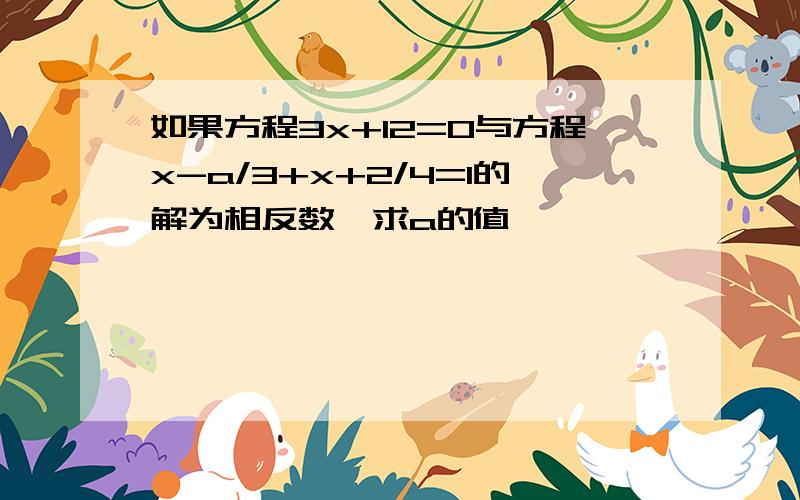 如果方程3x+12=0与方程x-a/3+x+2/4=1的解为相反数,求a的值