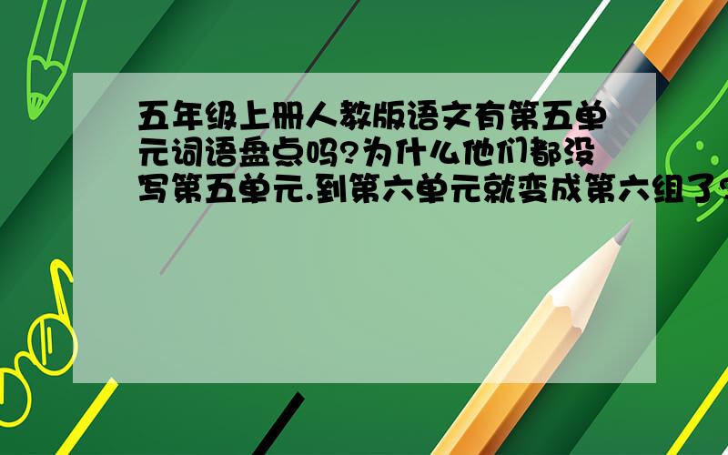 五年级上册人教版语文有第五单元词语盘点吗?为什么他们都没写第五单元.到第六单元就变成第六组了?