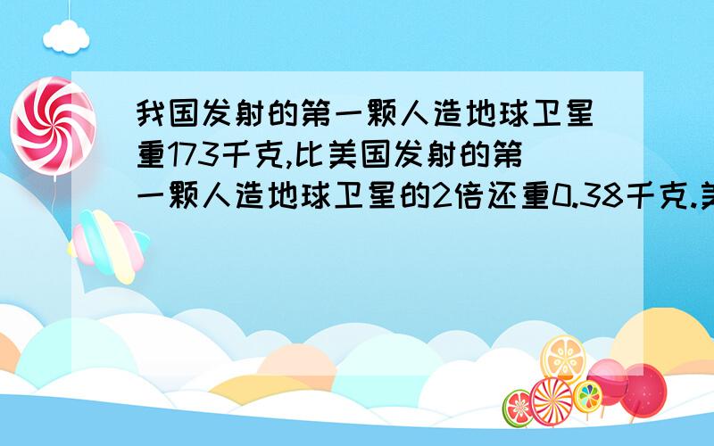 我国发射的第一颗人造地球卫星重173千克,比美国发射的第一颗人造地球卫星的2倍还重0.38千克.美国发射的第一颗人造地球卫星重多少千克?（列方程解应用题）回答将被采纳为满意回答,谢谢!