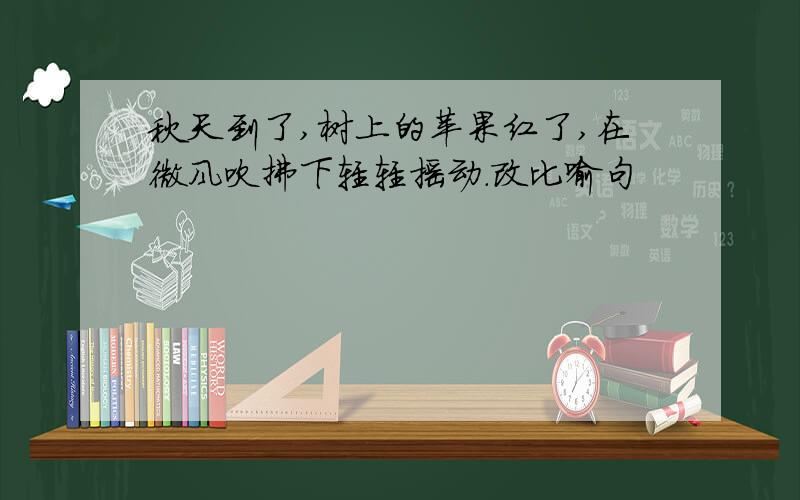 秋天到了,树上的苹果红了,在微风吹拂下轻轻摇动.改比喻句