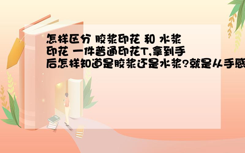 怎样区分 胶浆印花 和 水浆印花 一件普通印花T,拿到手后怎样知道是胶浆还是水浆?就是从手感上怎么区分.