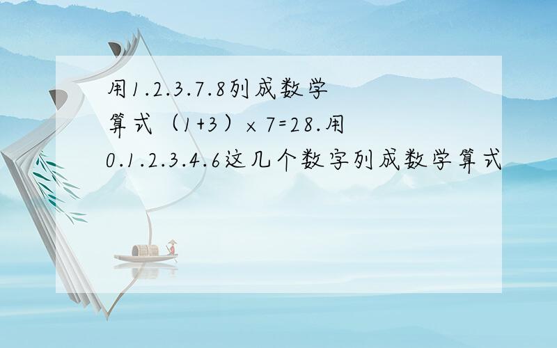 用1.2.3.7.8列成数学算式（1+3）×7=28.用0.1.2.3.4.6这几个数字列成数学算式