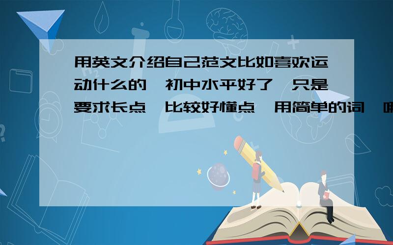 用英文介绍自己范文比如喜欢运动什么的,初中水平好了,只是要求长点,比较好懂点,用简单的词,哪未大虾帮我凑篇以来写写爱好就好的，多点句子，凑一篇