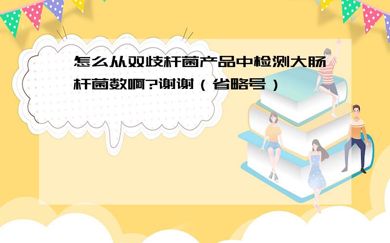 怎么从双歧杆菌产品中检测大肠杆菌数啊?谢谢（省略号）