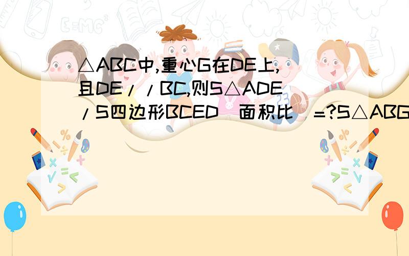 △ABC中,重心G在DE上,且DE//BC,则S△ADE/S四边形BCED（面积比）=?S△ABG/S△GBC=?