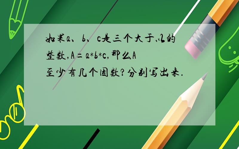 如果a、b、c是三个大于以的整数,A=a*b*c,那么A至少有几个因数?分别写出来.