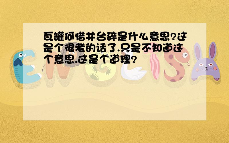 瓦罐何惜井台碎是什么意思?这是个很老的话了.只是不知道这个意思.这是个道理?