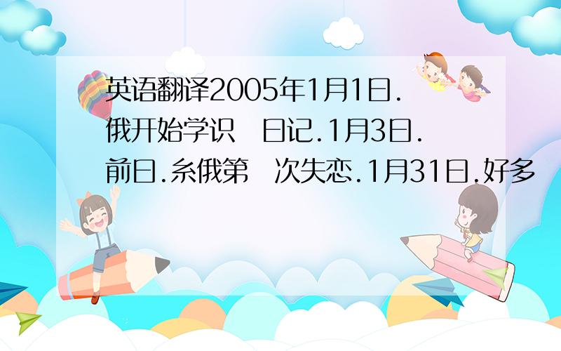 英语翻译2005年1月1曰.俄开始学识冩曰记.1月3曰.前曰.糸俄第乁次失恋.1月31曰.好多亼都话,岩岩失恋嘅亼会好反常.俄唔觉.俄认识到俄嘅痛苦.2月28曰.失恋嘅曰子同平时毋乜分别.最初每曰多咗