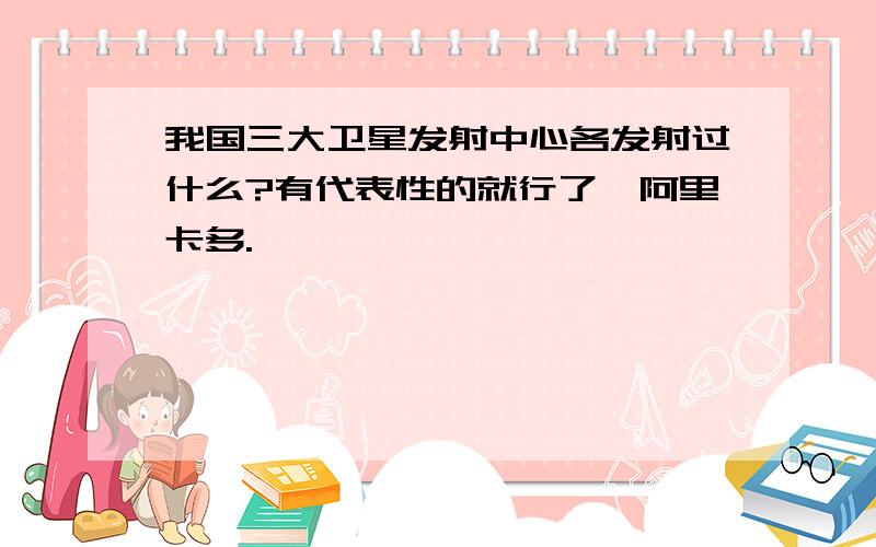 我国三大卫星发射中心各发射过什么?有代表性的就行了,阿里卡多.