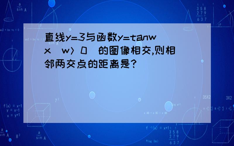 直线y=3与函数y=tanwx(w＞0)的图像相交,则相邻两交点的距离是?