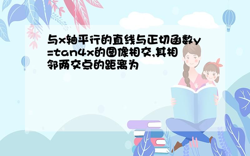 与x轴平行的直线与正切函数y=tan4x的图像相交,其相邻两交点的距离为