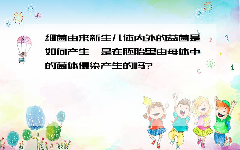 细菌由来新生儿体内外的益菌是如何产生,是在胚胎里由母体中的菌体侵染产生的吗?