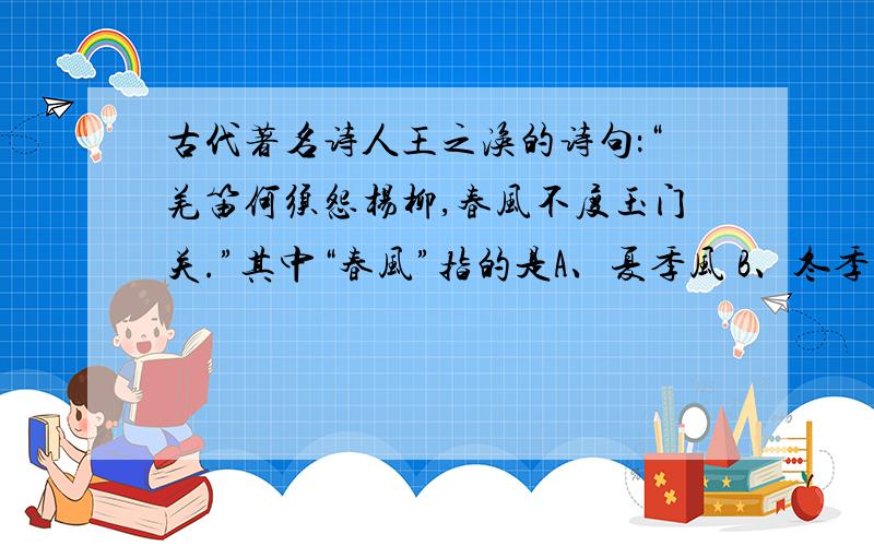 古代著名诗人王之涣的诗句：“羌笛何须怨杨柳,春风不度玉门关.”其中“春风”指的是A、夏季风 B、冬季风 C、台风 D、龙卷风