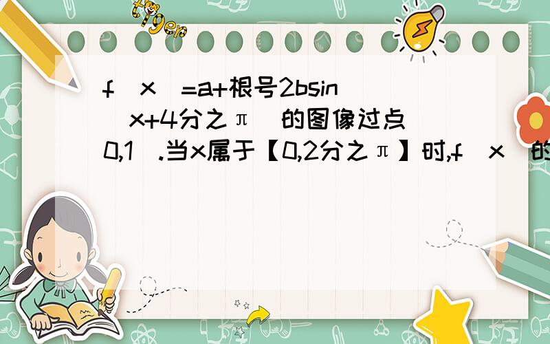 f(x)=a+根号2bsin(x+4分之π)的图像过点（0,1）.当x属于【0,2分之π】时,f（x）的最大值为2倍根号2减1求f(x)的解析式.由f（x）的图像是否可以经过平移变换得到一个奇函数的图像并说明理由