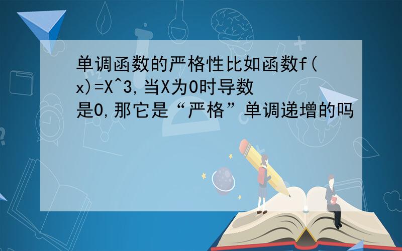 单调函数的严格性比如函数f(x)=X^3,当X为0时导数是0,那它是“严格”单调递增的吗