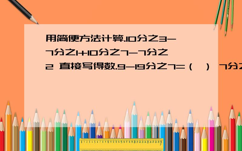 用简便方法计算.10分之3-7分之1+10分之7-7分之2 直接写得数.9-19分之7=（ ） 7分之13-11=（）