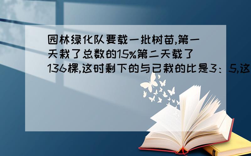 园林绿化队要载一批树苗,第一天栽了总数的15%第二天载了136棵,这时剩下的与已栽的比是3：5,这批树苗一共有多少棵?急