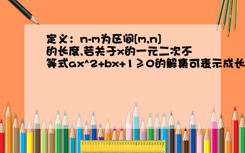 定义：n-m为区间[m,n]的长度,若关于x的一元二次不等式ax^2+bx+1≥0的解集可表示成长度为4的区间,且其中一个端点为1,求不等式x^2+bx+a>0的解集.