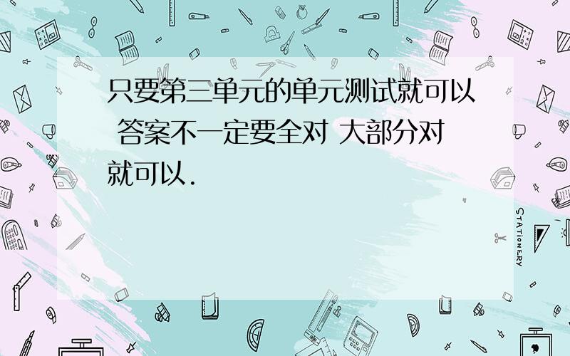 只要第三单元的单元测试就可以 答案不一定要全对 大部分对就可以.