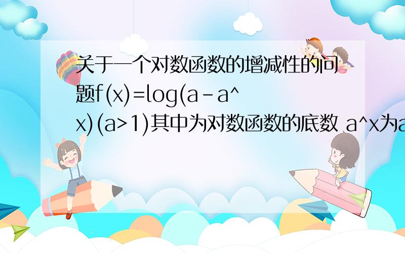 关于一个对数函数的增减性的问题f(x)=log(a-a^x)(a>1)其中为对数函数的底数 a^x为a的x次方.这道题中对数函数当底数>1的时候,为什么不是增函数而是减函数?不是说logX 只要在a>1的时候为增函数吗?