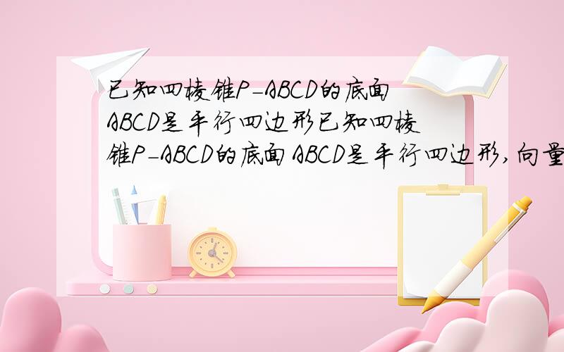 已知四棱锥P-ABCD的底面ABCD是平行四边形已知四棱锥P-ABCD的底面ABCD是平行四边形,向量AB=向量a,向量AD=向量b,向量AP=向量c,E为PC的中点,使用a,b,c表示向量CE.