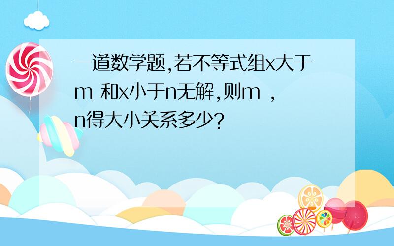 一道数学题,若不等式组x大于m 和x小于n无解,则m ,n得大小关系多少?