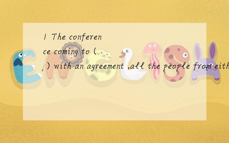 1 The conference coming to ( ) with an agreement ,all the people from either side ( )cheered with joy.A the end ,all B the end ,both C an end ,all D an end ,bothD 我想不通all the people 为什么后面用 both 2 What difficulty do you imagine ( )