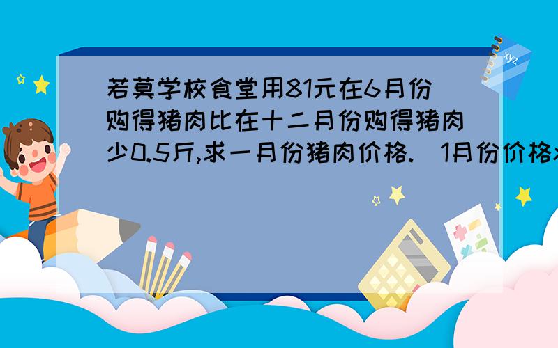 若莫学校食堂用81元在6月份购得猪肉比在十二月份购得猪肉少0.5斤,求一月份猪肉价格.（1月份价格x,6月份价格1.2x,12月份价格1.08x元）