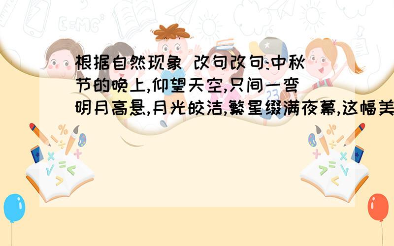 根据自然现象 改句改句:中秋节的晚上,仰望天空,只间一弯明月高悬,月光皎洁,繁星缀满夜幕,这幅美景为